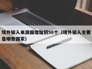 境外输入来源国增加到50个（境外输入主要是哪些国家）