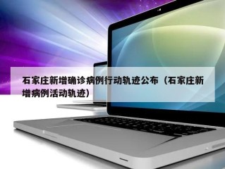 石家庄新增确诊病例行动轨迹公布（石家庄新增病例活动轨迹）