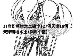 31省份新增本土确诊127例天津18例（天津新增本土1例哪个区）
