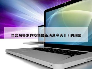 包含乌鲁木齐疫情最新消息今天㊙️的词条