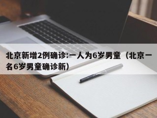 北京新增2例确诊:一人为6岁男童（北京一名6岁男童确诊新）