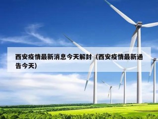 西安疫情最新消息今天解封（西安疫情最新通告今天）