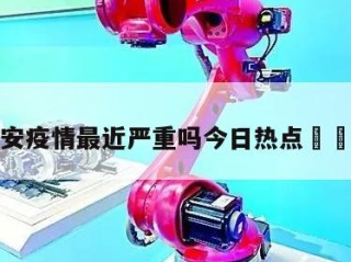 包含西安疫情最近严重吗今日热点㊙️的词条