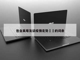 包含吴尊友谈疫情走势㊙️的词条
