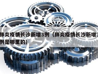 肺炎疫情长沙新增3例（肺炎疫情长沙新增3例是哪里的）