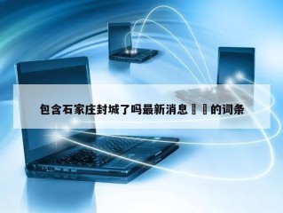 包含石家庄封城了吗最新消息㊙️的词条