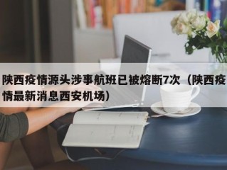 陕西疫情源头涉事航班已被熔断7次（陕西疫情最新消息西安机场）