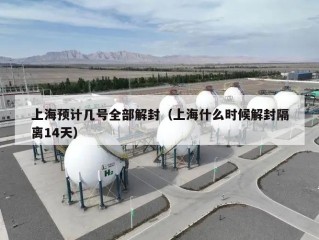 上海预计几号全部解封（上海什么时候解封隔离14天）